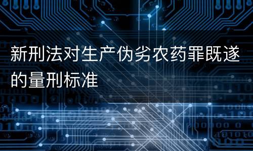 新刑法对生产伪劣农药罪既遂的量刑标准