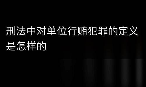 刑法中对单位行贿犯罪的定义是怎样的
