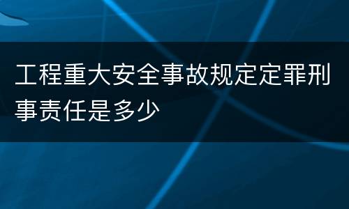 工程重大安全事故规定定罪刑事责任是多少