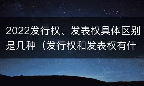2022发行权、发表权具体区别是几种（发行权和发表权有什么区别）