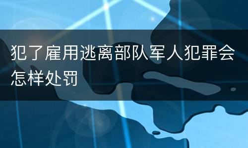犯了雇用逃离部队军人犯罪会怎样处罚