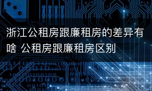 浙江公租房跟廉租房的差异有啥 公租房跟廉租房区别