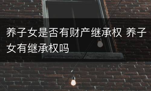 养子女是否有财产继承权 养子女有继承权吗