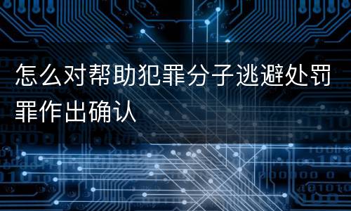 怎么对帮助犯罪分子逃避处罚罪作出确认
