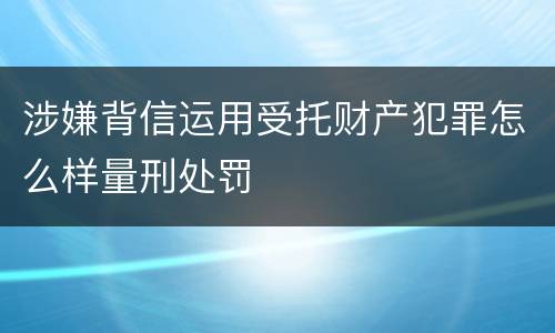 涉嫌背信运用受托财产犯罪怎么样量刑处罚