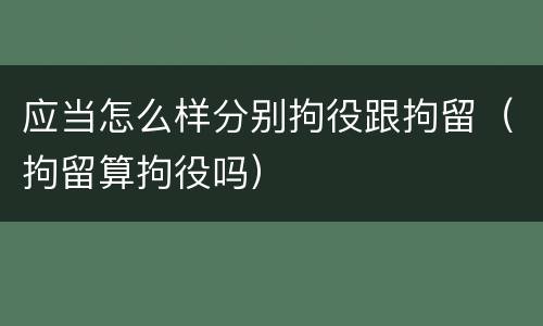 应当怎么样分别拘役跟拘留（拘留算拘役吗）