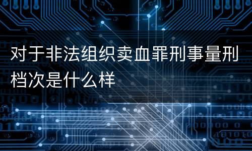 对于非法组织卖血罪刑事量刑档次是什么样
