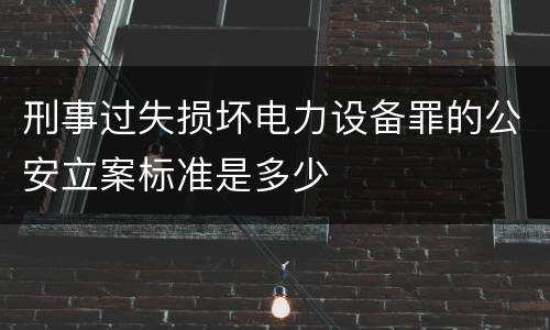 刑事过失损坏电力设备罪的公安立案标准是多少