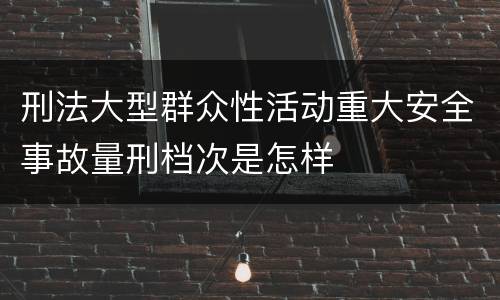 刑法大型群众性活动重大安全事故量刑档次是怎样