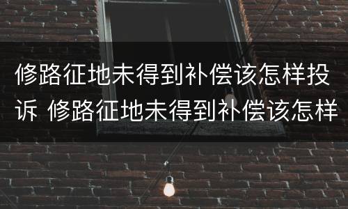 修路征地未得到补偿该怎样投诉 修路征地未得到补偿该怎样投诉他
