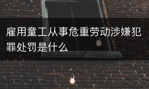 雇用童工从事危重劳动涉嫌犯罪处罚是什么