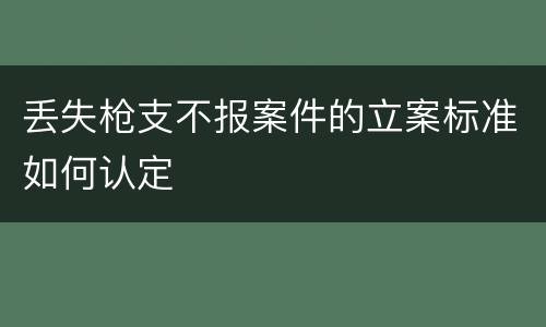 丢失枪支不报案件的立案标准如何认定