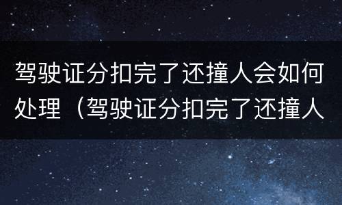 驾驶证分扣完了还撞人会如何处理（驾驶证分扣完了还撞人会如何处理呢）
