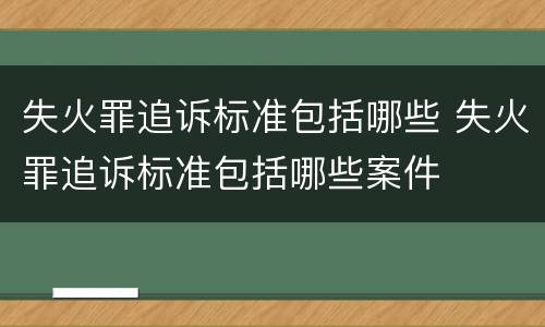失火罪追诉标准包括哪些 失火罪追诉标准包括哪些案件