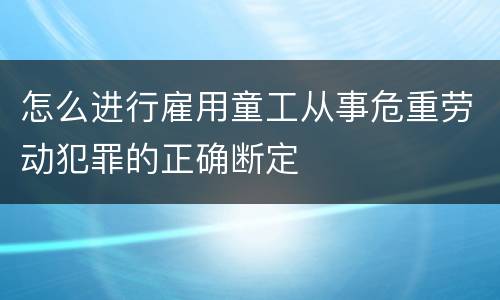 怎么进行雇用童工从事危重劳动犯罪的正确断定