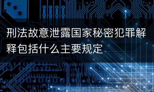 刑法故意泄露国家秘密犯罪解释包括什么主要规定