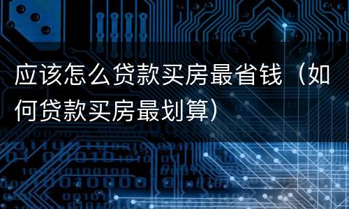 应该怎么贷款买房最省钱（如何贷款买房最划算）