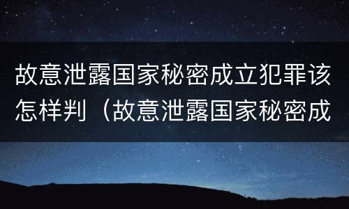 故意泄露国家秘密成立犯罪该怎样判（故意泄露国家秘密成立犯罪该怎样判定）