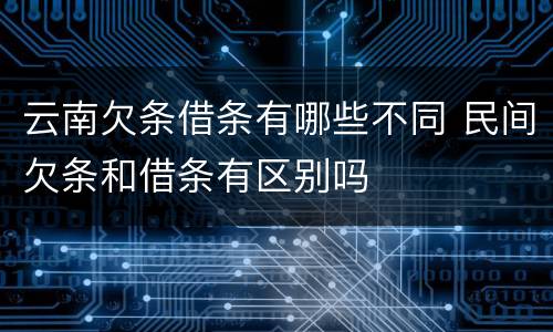 云南欠条借条有哪些不同 民间欠条和借条有区别吗