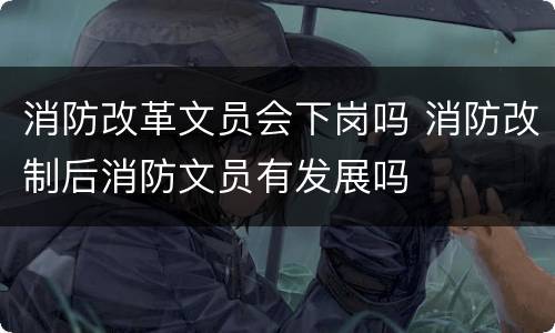 消防改革文员会下岗吗 消防改制后消防文员有发展吗