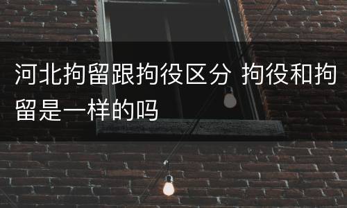 河北拘留跟拘役区分 拘役和拘留是一样的吗