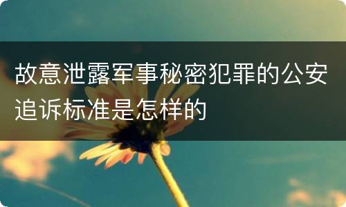 故意泄露军事秘密犯罪的公安追诉标准是怎样的