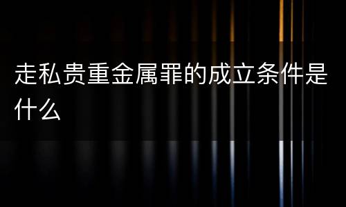 走私贵重金属罪的成立条件是什么