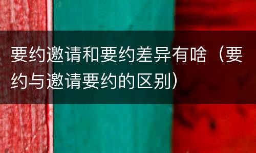 要约邀请和要约差异有啥（要约与邀请要约的区别）