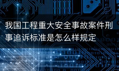 我国工程重大安全事故案件刑事追诉标准是怎么样规定