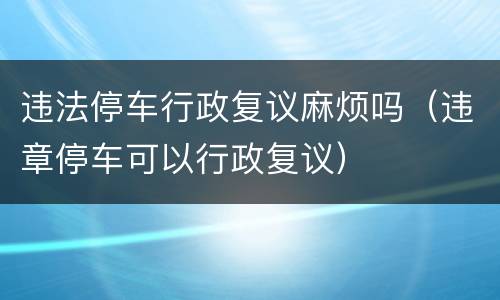 违法停车行政复议麻烦吗（违章停车可以行政复议）