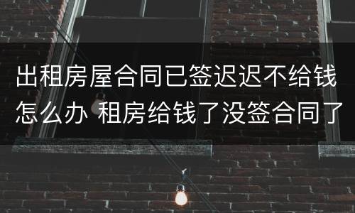 出租房屋合同已签迟迟不给钱怎么办 租房给钱了没签合同了怎么办