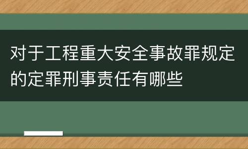 对于工程重大安全事故罪规定的定罪刑事责任有哪些