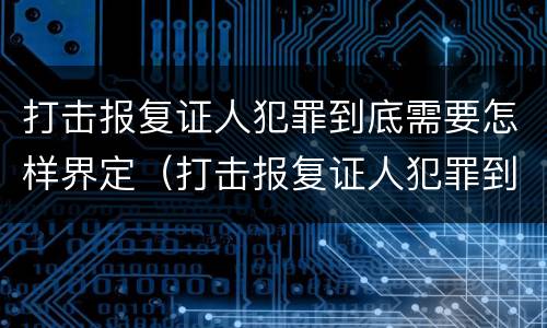 打击报复证人犯罪到底需要怎样界定（打击报复证人犯罪到底需要怎样界定罪名）