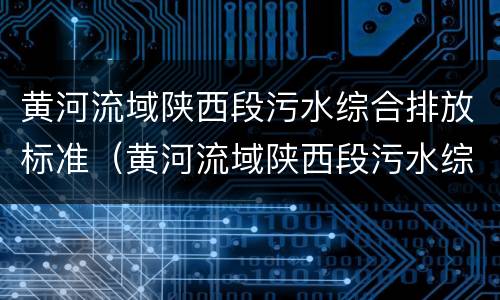 黄河流域陕西段污水综合排放标准（黄河流域陕西段污水综合排放标准是多少）