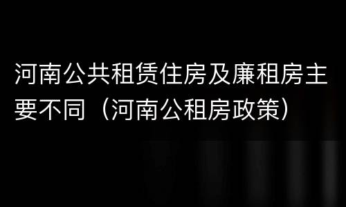 河南公共租赁住房及廉租房主要不同（河南公租房政策）