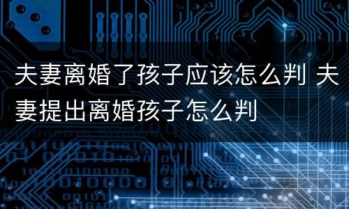 夫妻离婚了孩子应该怎么判 夫妻提出离婚孩子怎么判