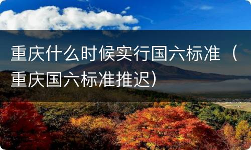 重庆什么时候实行国六标准（重庆国六标准推迟）