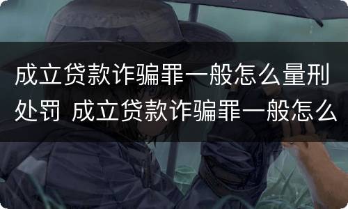 成立贷款诈骗罪一般怎么量刑处罚 成立贷款诈骗罪一般怎么量刑处罚的