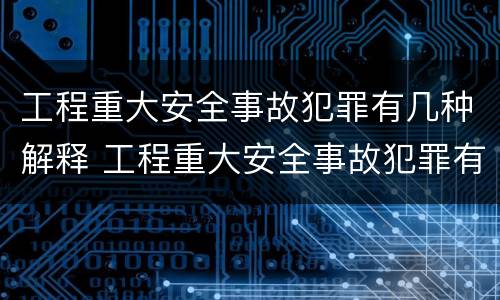 工程重大安全事故犯罪有几种解释 工程重大安全事故犯罪有几种解释类型