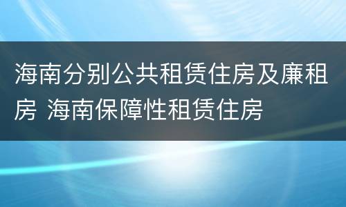 海南分别公共租赁住房及廉租房 海南保障性租赁住房