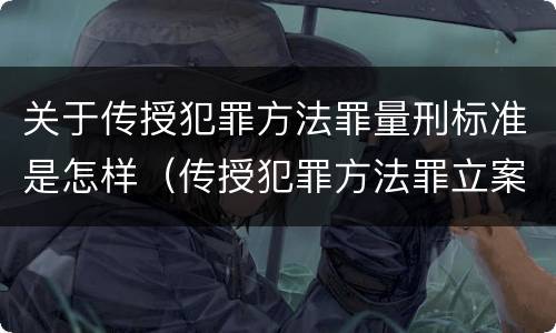 关于传授犯罪方法罪量刑标准是怎样（传授犯罪方法罪立案标准）