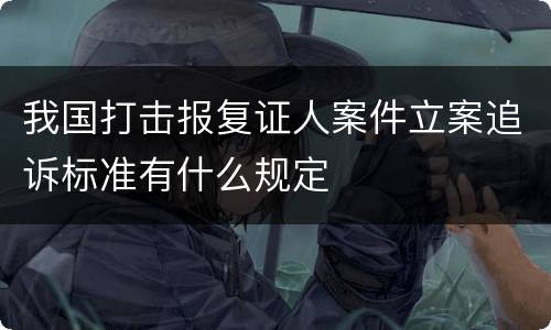 我国打击报复证人案件立案追诉标准有什么规定