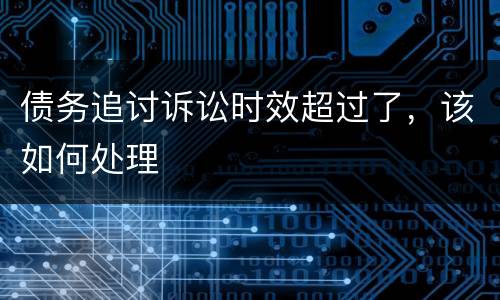 债务追讨诉讼时效超过了，该如何处理