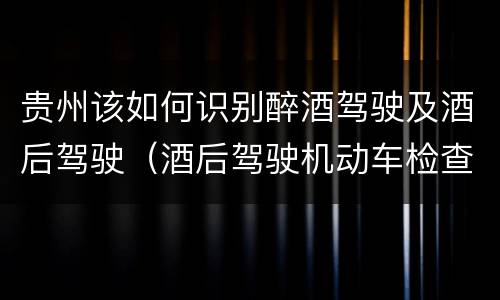 贵州该如何识别醉酒驾驶及酒后驾驶（酒后驾驶机动车检查）