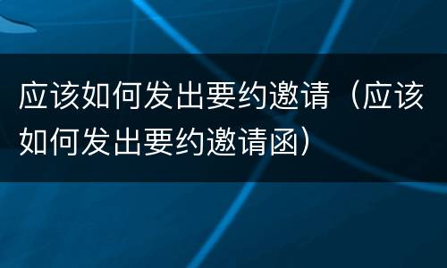 应该如何发出要约邀请（应该如何发出要约邀请函）