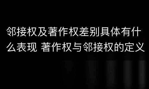 邻接权及著作权差别具体有什么表现 著作权与邻接权的定义是什么