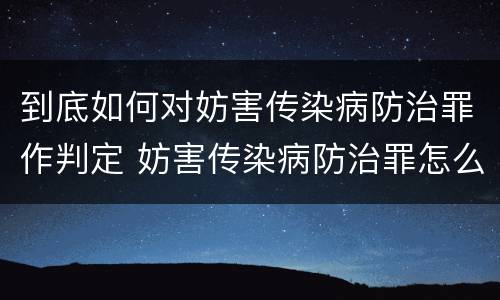 到底如何对妨害传染病防治罪作判定 妨害传染病防治罪怎么判