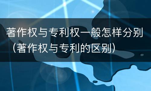 著作权与专利权一般怎样分别（著作权与专利的区别）