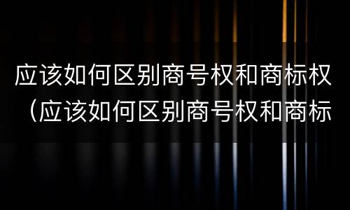应该如何区别商号权和商标权（应该如何区别商号权和商标权的区别）