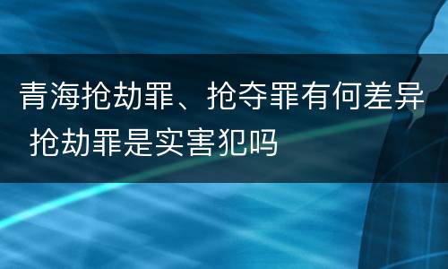 青海抢劫罪、抢夺罪有何差异 抢劫罪是实害犯吗